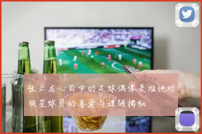 张云龙心目中的足球偶像是谁他对明星球员的喜爱与追随揭秘