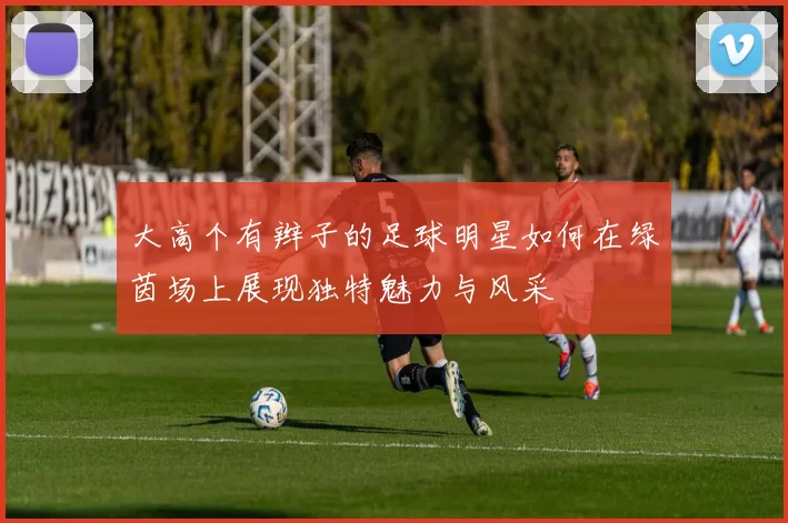 大高个有辫子的足球明星如何在绿茵场上展现独特魅力与风采