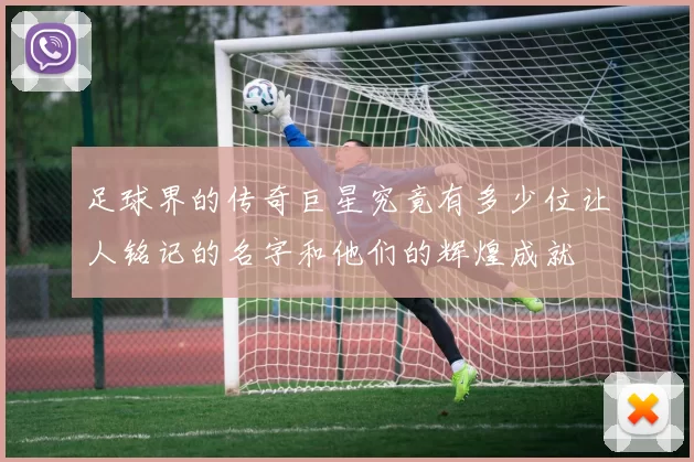 足球界的传奇巨星究竟有多少位让人铭记的名字和他们的辉煌成就
