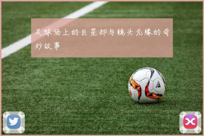 足球场上的巨星却与镜头无缘的奇妙故事