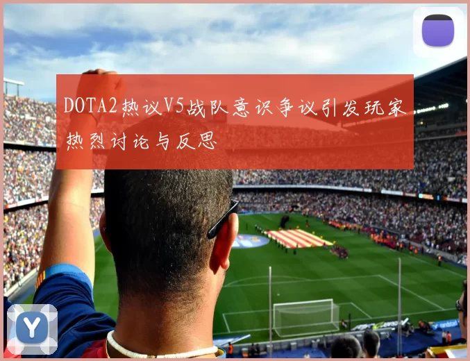 DOTA2热议V5战队意识争议引发玩家热烈讨论与反思