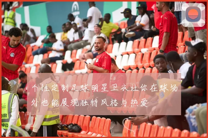 个性定制足球明星卫衣让你在球场外也能展现独特风格与热爱