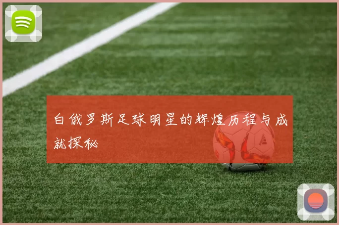 白俄罗斯足球明星的辉煌历程与成就探秘