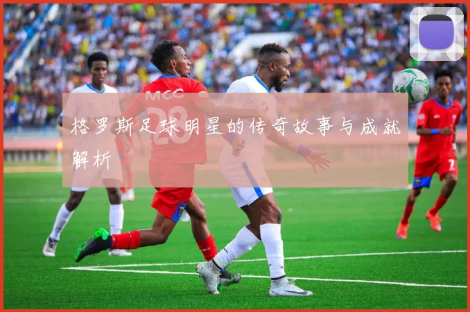 格罗斯足球明星的传奇故事与成就解析