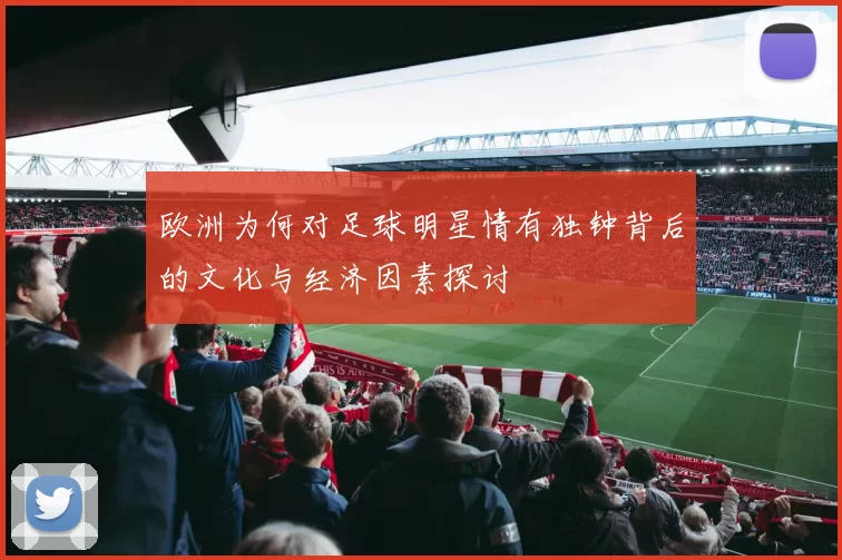 欧洲为何对足球明星情有独钟背后的文化与经济因素探讨