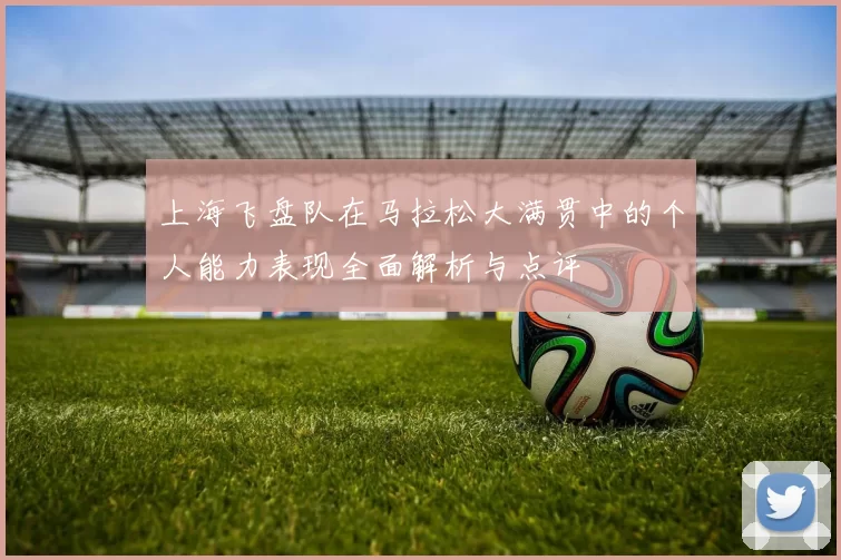 上海飞盘队在马拉松大满贯中的个人能力表现全面解析与点评