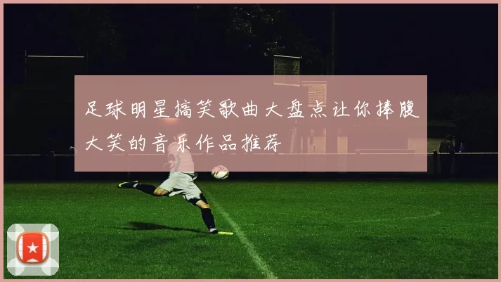 足球明星搞笑歌曲大盘点让你捧腹大笑的音乐作品推荐