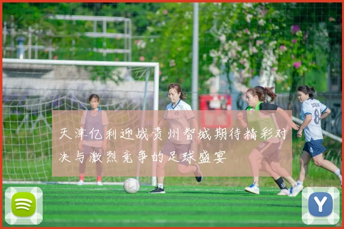 天津亿利迎战贵州智城期待精彩对决与激烈竞争的足球盛宴