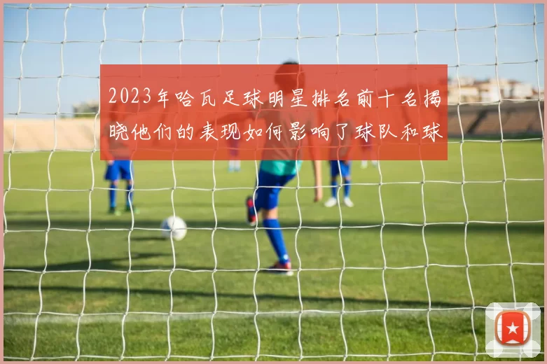 2023年哈瓦足球明星排名前十名揭晓他们的表现如何影响了球队和球迷