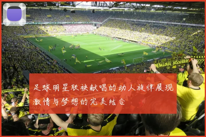 足球明星联袂献唱的动人旋律展现激情与梦想的完美结合