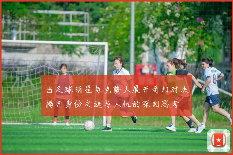 当足球明星与克隆人展开奇幻对决揭开身份之谜与人性的深刻思考
