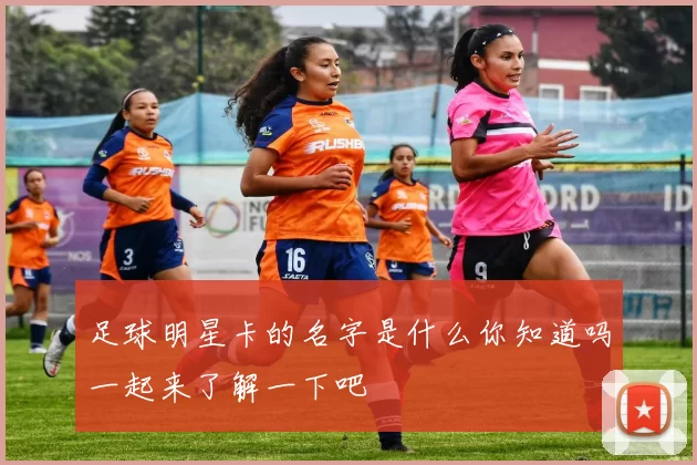 足球明星卡的名字是什么你知道吗一起来了解一下吧