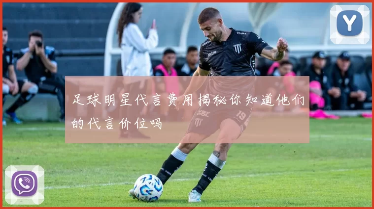 足球明星代言费用揭秘你知道他们的代言价位吗