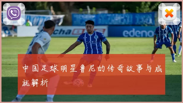 中国足球明星鲁尼的传奇故事与成就解析