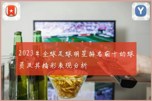 2023年全球足球明星排名前十的球员及其精彩表现分析