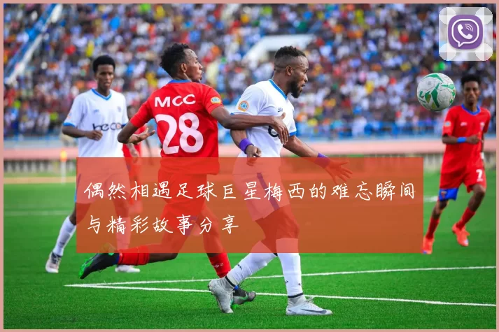 偶然相遇足球巨星梅西的难忘瞬间与精彩故事分享