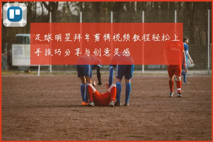 足球明星拜年剪辑视频教程轻松上手技巧分享与创意灵感