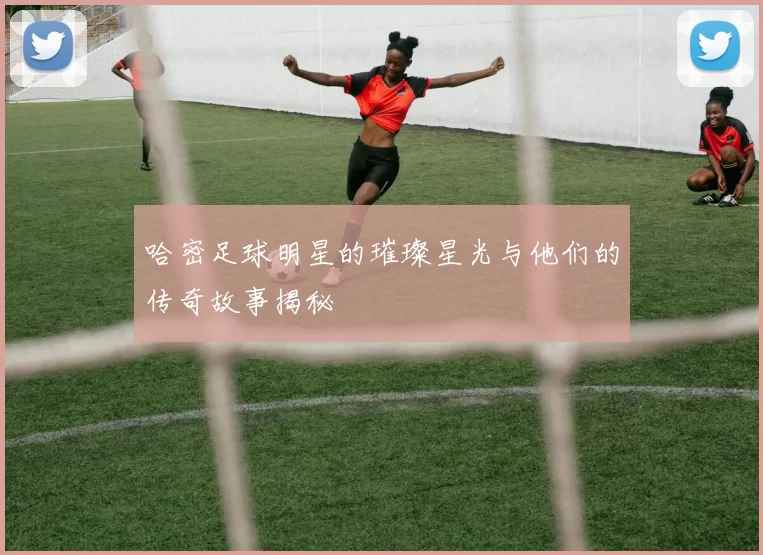 哈密足球明星的璀璨星光与他们的传奇故事揭秘