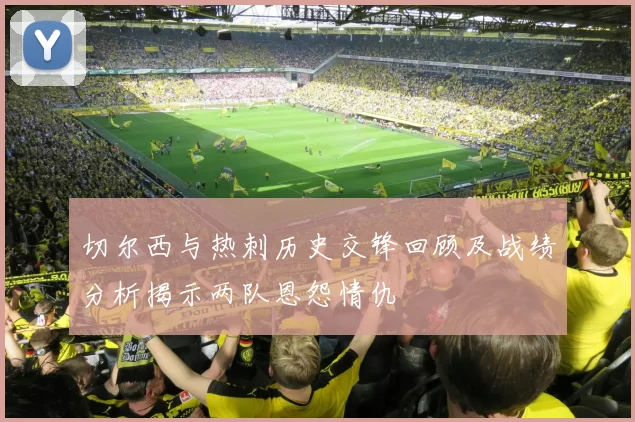 切尔西与热刺历史交锋回顾及战绩分析揭示两队恩怨情仇