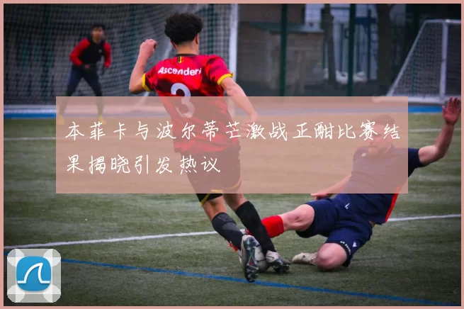 本菲卡与波尔蒂芒激战正酣比赛结果揭晓引发热议