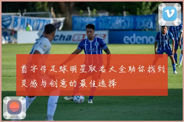 首字母足球明星取名大全助你找到灵感与创意的最佳选择