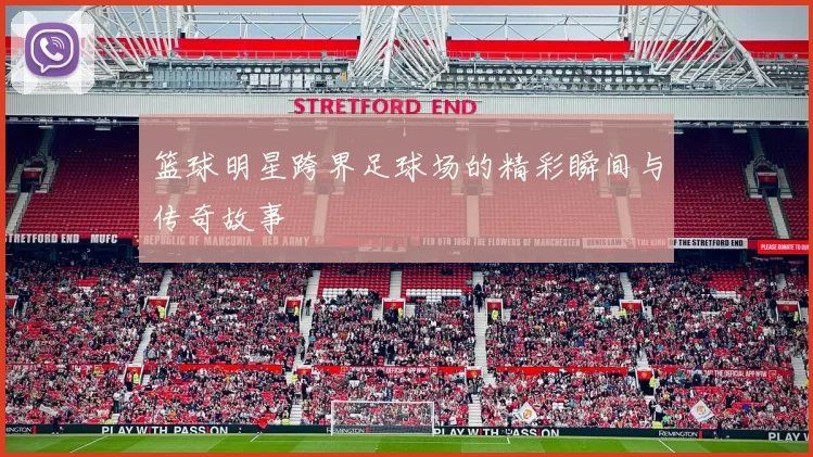 篮球明星跨界足球场的精彩瞬间与传奇故事