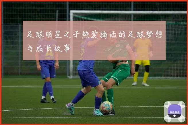 足球明星之子热爱梅西的足球梦想与成长故事