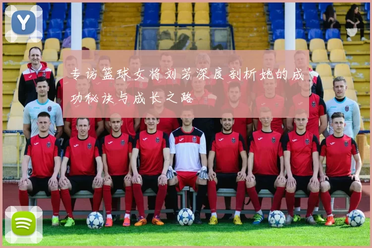 专访篮球女将刘芳深度剖析她的成功秘诀与成长之路