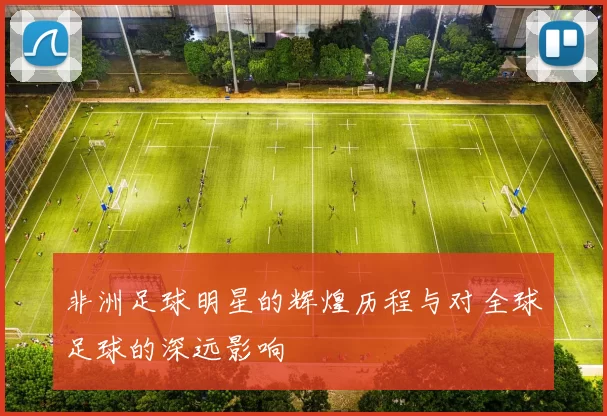 非洲足球明星的辉煌历程与对全球足球的深远影响