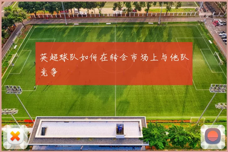 英超球队如何在转会市场上与他队竞争
