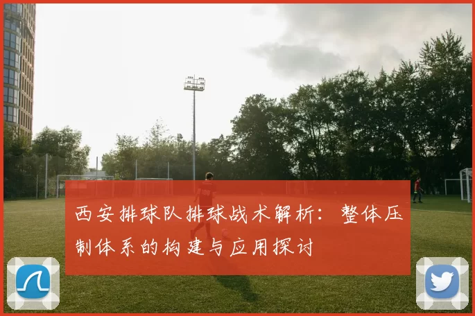 西安排球队排球战术解析：整体压制体系的构建与应用探讨