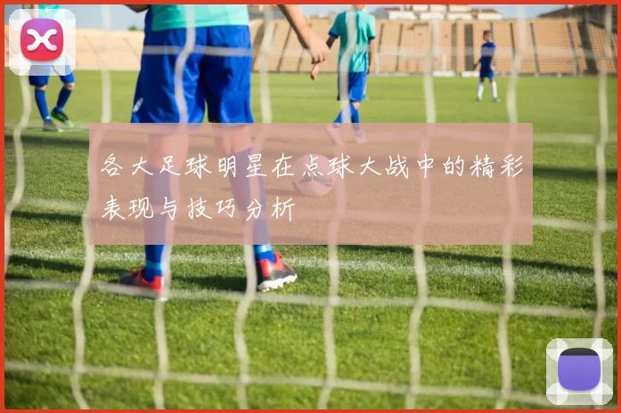 各大足球明星在点球大战中的精彩表现与技巧分析
