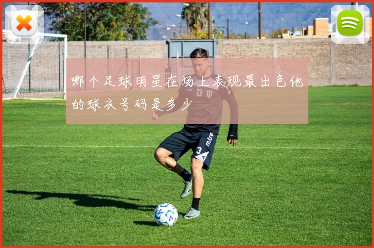 哪个足球明星在场上表现最出色他的球衣号码是多少
