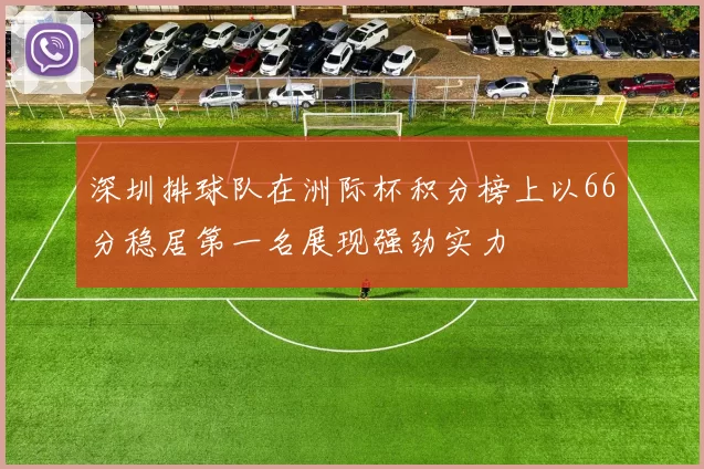 深圳排球队在洲际杯积分榜上以66分稳居第一名展现强劲实力
