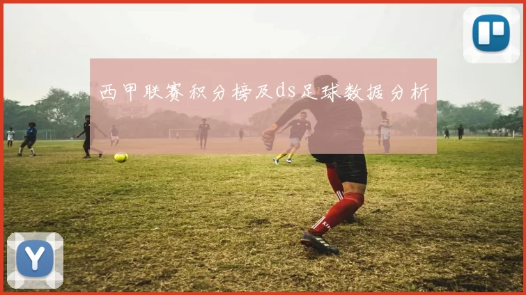 西甲联赛积分榜及ds足球数据分析