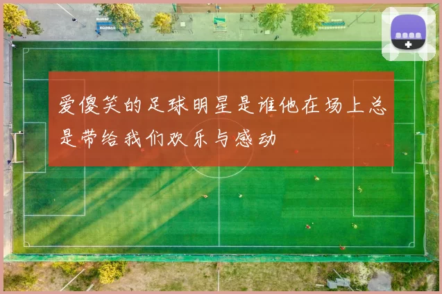 爱傻笑的足球明星是谁他在场上总是带给我们欢乐与感动
