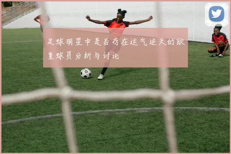 足球明星中是否存在运气逆天的欧皇球员分析与讨论