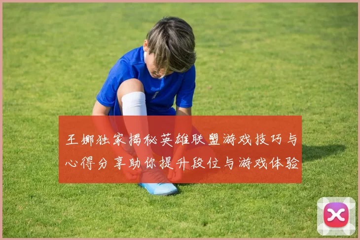 王娜独家揭秘英雄联盟游戏技巧与心得分享助你提升段位与游戏体验