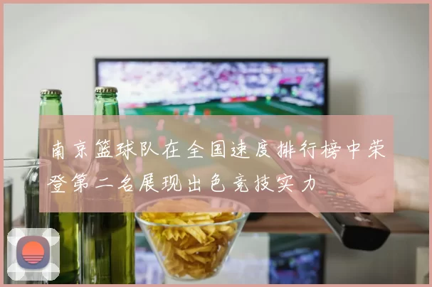 南京篮球队在全国速度排行榜中荣登第二名展现出色竞技实力