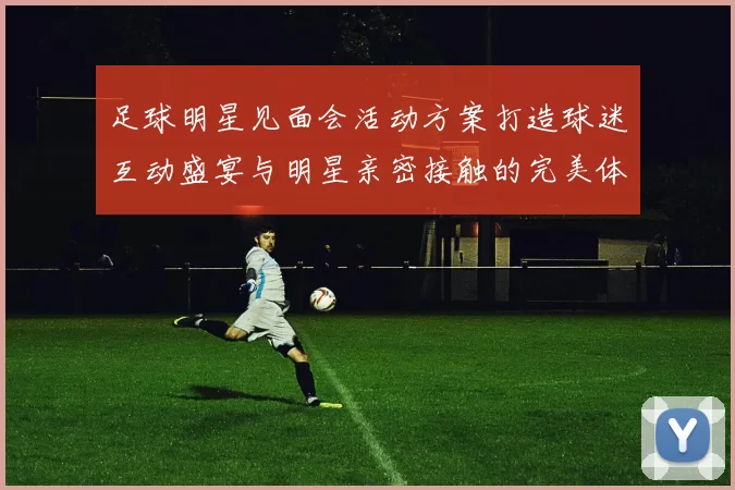 足球明星见面会活动方案打造球迷互动盛宴与明星亲密接触的完美体验