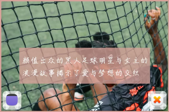 颜值出众的黑人足球明星与女主的浪漫故事揭示了爱与梦想的交织