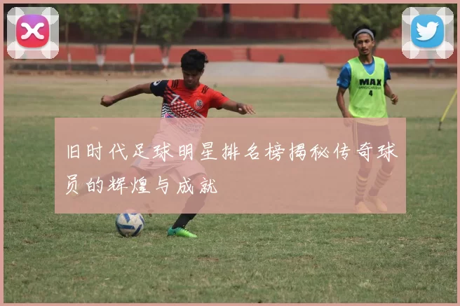 旧时代足球明星排名榜揭秘传奇球员的辉煌与成就