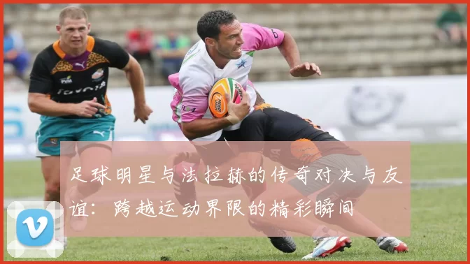 足球明星与法拉赫的传奇对决与友谊：跨越运动界限的精彩瞬间