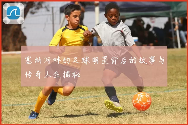 塞纳河畔的足球明星背后的故事与传奇人生揭秘