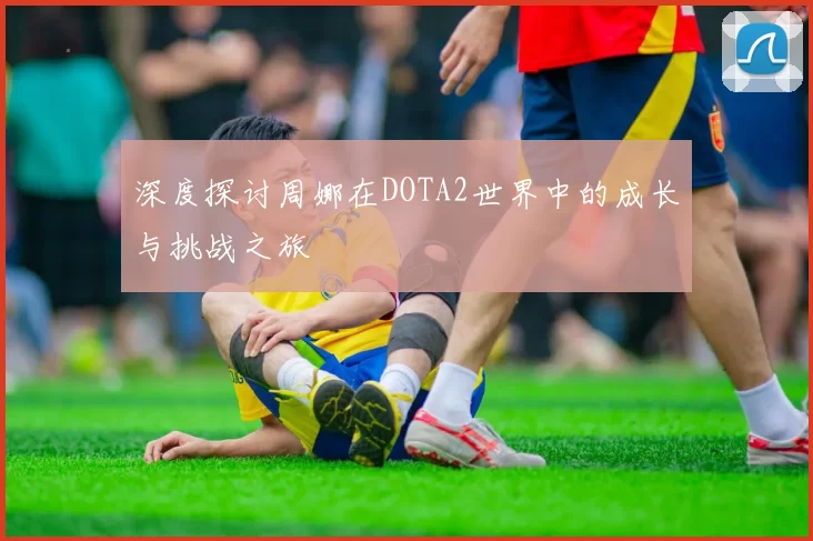 深度探讨周娜在DOTA2世界中的成长与挑战之旅