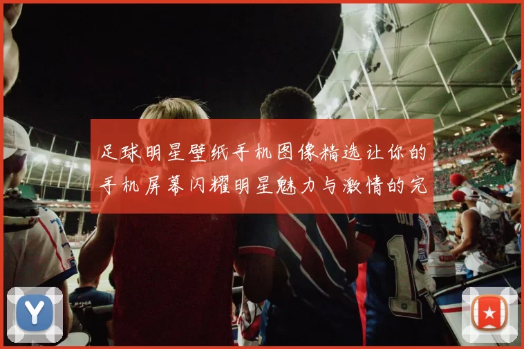 足球明星壁纸手机图像精选让你的手机屏幕闪耀明星魅力与激情的完美结合