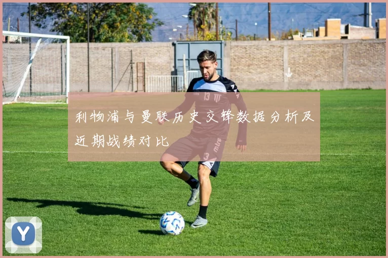 利物浦与曼联历史交锋数据分析及近期战绩对比