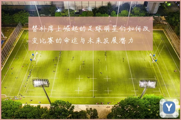 替补席上崛起的足球明星们如何改变比赛的命运与未来发展潜力