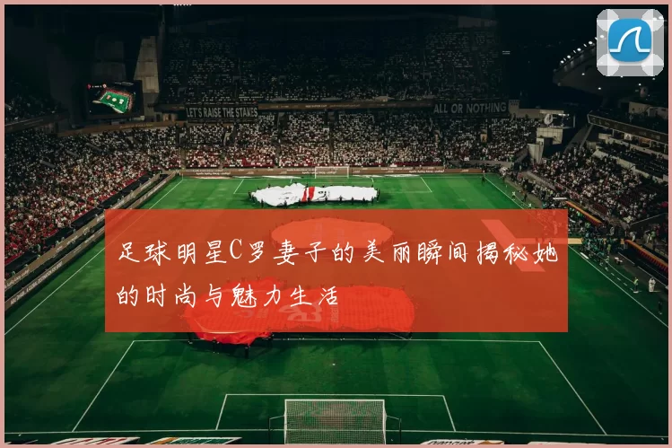 足球明星C罗妻子的美丽瞬间揭秘她的时尚与魅力生活