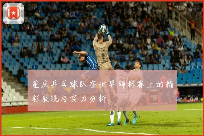 重庆乒乓球队在世界锦标赛上的精彩表现与实力分析